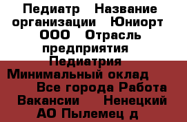 Педиатр › Название организации ­ Юниорт, ООО › Отрасль предприятия ­ Педиатрия › Минимальный оклад ­ 60 000 - Все города Работа » Вакансии   . Ненецкий АО,Пылемец д.